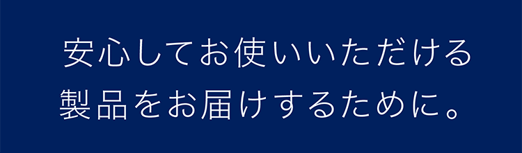 安心してお使いいただける製品をお届けするために。