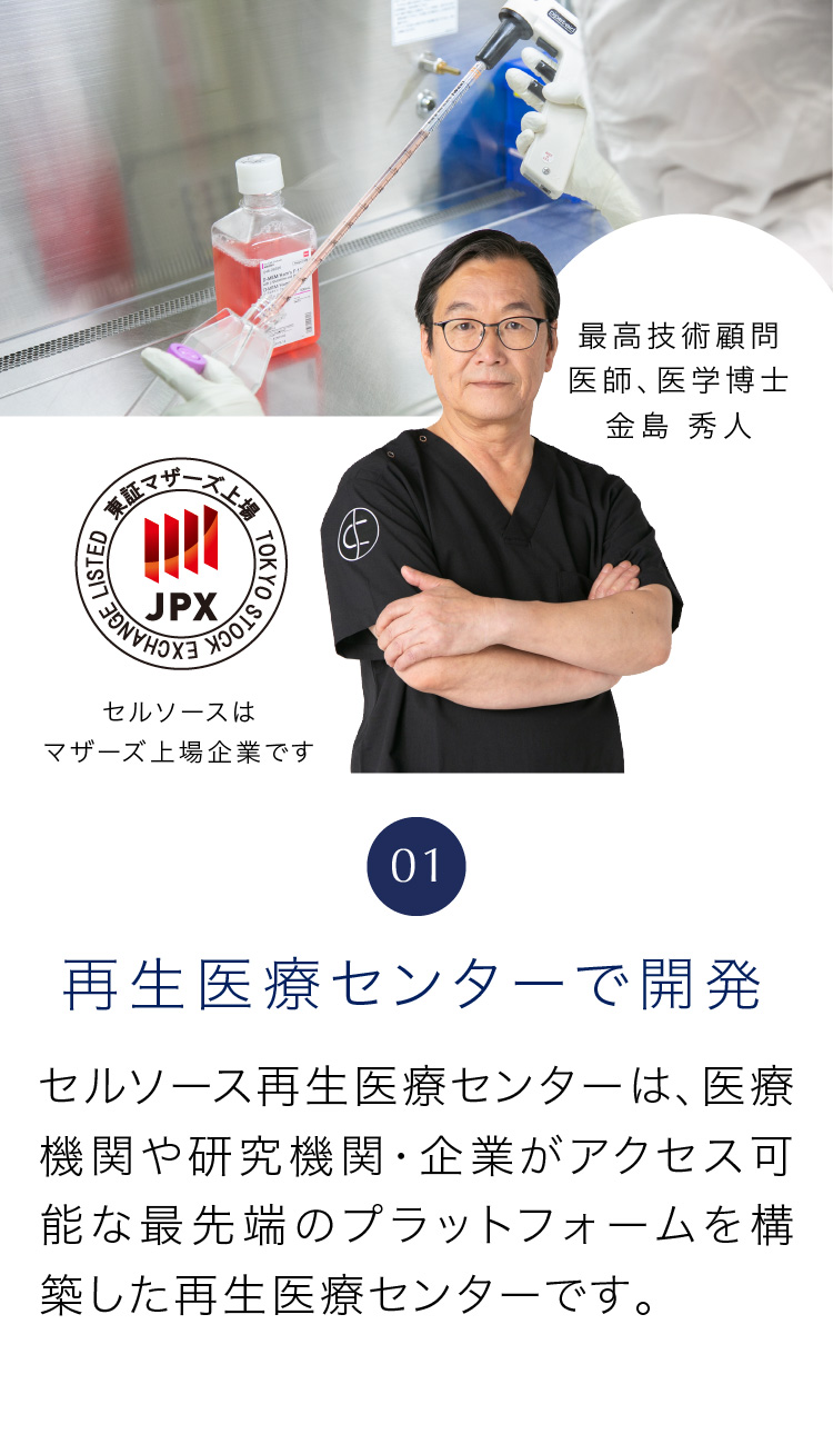 01 再生医療センターで開発 セルソース再生医療センターは、医療機関や研究機関・企業がアクセス可能な最先端のプラットフォームを構築した再生医療センターです。
